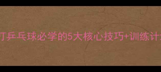 图片 零基础30天速成！打乒乓球必学的5大核心技巧+训练计划（附装备清单）1