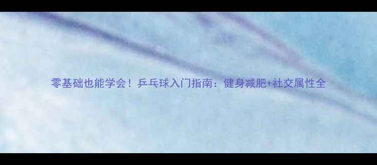 图片 零基础也能学会！乒乓球入门指南：健身减肥+社交属性全