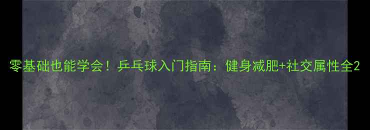 图片 零基础也能学会！乒乓球入门指南：健身减肥+社交属性全2