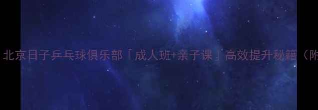 图片 零基础也能玩转！北京日子乒乓球俱乐部「成人班+亲子课」高效提升秘籍（附免费体验攻略）2