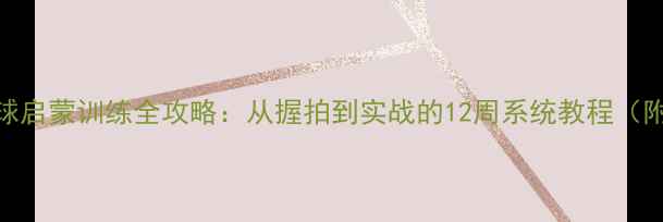 图片 零基础儿童乒乓球启蒙训练全攻略：从握拍到实战的12周系统教程（附家长指导手册）