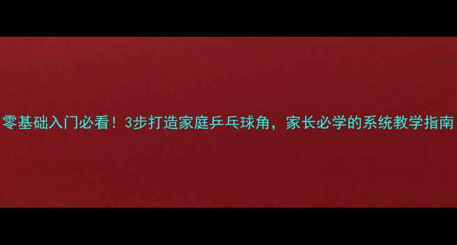 图片 零基础入门必看！3步打造家庭乒乓球角，家长必学的系统教学指南