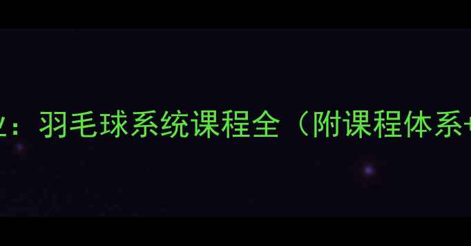 图片 零基础到专业：羽毛球系统课程全（附课程体系+学员案例）1