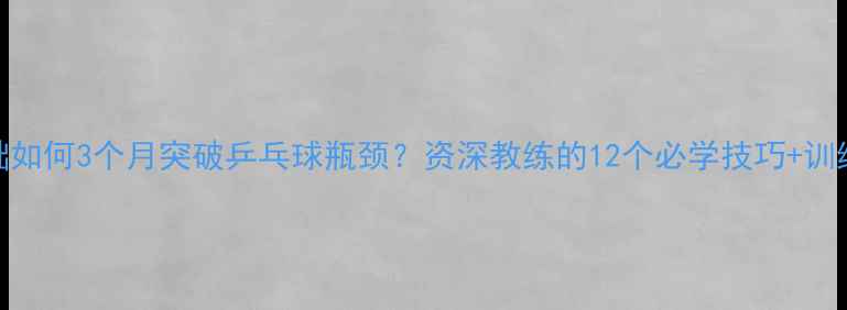 图片 零基础如何3个月突破乒乓球瓶颈？资深教练的12个必学技巧+训练计划