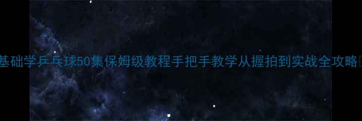 图片 零基础学乒乓球50集保姆级教程手把手教学从握拍到实战全攻略🏓2