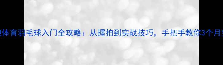 图片 零基础必看泡泡体育羽毛球入门全攻略：从握拍到实战技巧，手把手教你3个月变身球场高手！