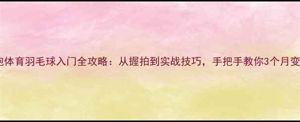 图片 零基础必看泡泡体育羽毛球入门全攻略：从握拍到实战技巧，手把手教你3个月变身球场高手！1