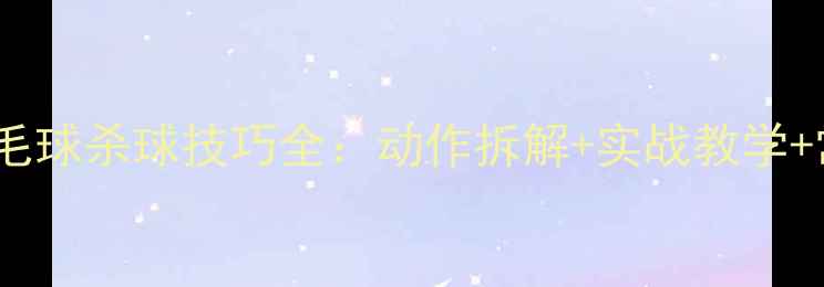 图片 零基础必看羽毛球杀球技巧全：动作拆解+实战教学+常见错误纠正1