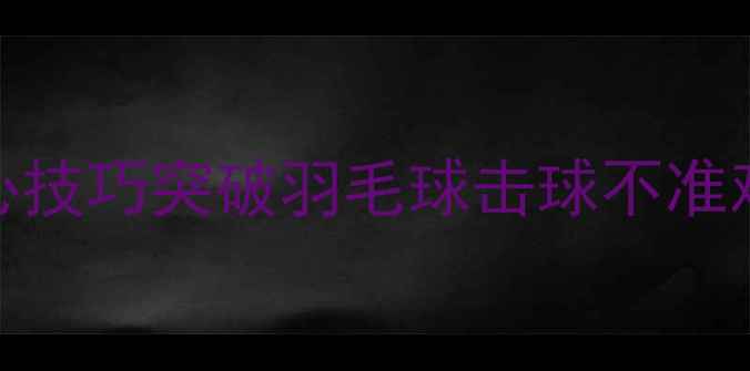 图片 零基础必看！3大核心技巧突破羽毛球击球不准难题（附训练方案）1