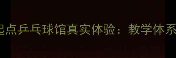图片 零基础必看！新起点乒乓球馆真实体验：教学体系、价格、环境大2