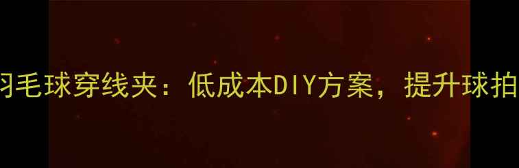 图片 零基础教程自制羽毛球穿线夹：低成本DIY方案，提升球拍性能的实用技巧2