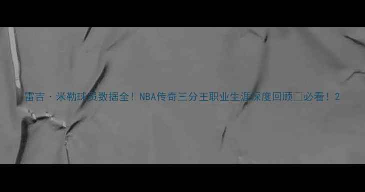 图片 雷吉·米勒球员数据全！NBA传奇三分王职业生涯深度回顾🏀必看！2