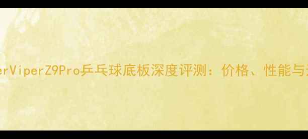 图片 雷蛇RazerViperZ9Pro乒乓球底板深度评测：价格、性能与选购指南