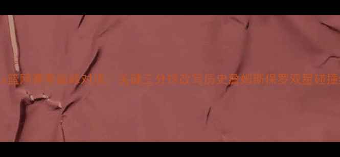 图片 雷霆vs篮网赛季巅峰对决：关键三分球改写历史詹姆斯保罗双星碰撞终极2