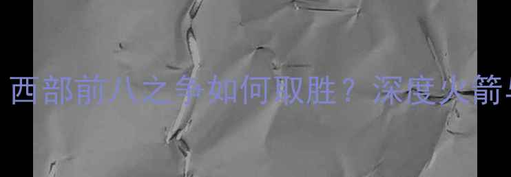 图片 雷霆队今日战报：西部前八之争如何取胜？深度火箭与雷霆的巅峰对决