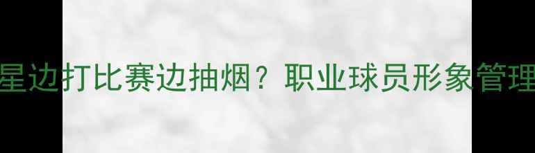 图片 震惊！NBA球星边打比赛边抽烟？职业球员形象管理的潜规则！1