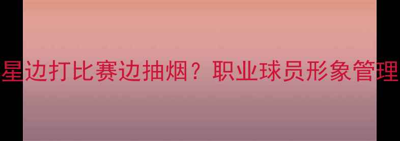图片 震惊！NBA球星边打比赛边抽烟？职业球员形象管理的潜规则！2