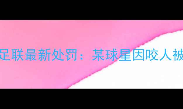 图片 震惊！国际足联最新处罚：某球星因咬人被禁赛6个月2