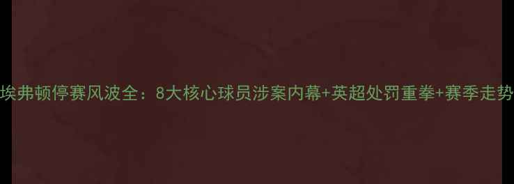 图片 震惊！埃弗顿停赛风波全：8大核心球员涉案内幕+英超处罚重拳+赛季走势预测🔥