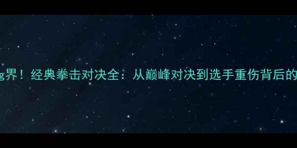 图片 震撼boxing界！经典拳击对决全：从巅峰对决到选手重伤背后的行业启示2