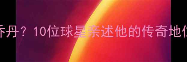 图片 震撼！NBA现役球员如何看待乔丹？10位球星亲述他的传奇地位与精神传承乔丹影响力深度1