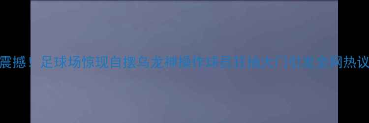 图片 震撼！足球场惊现自摆乌龙神操作球员狂抽大门引发全网热议