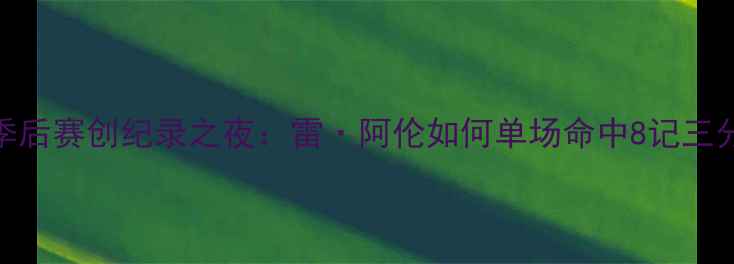 图片 霍普金斯季后赛创纪录之夜：雷·阿伦如何单场命中8记三分刷新历史