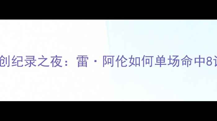图片 霍普金斯季后赛创纪录之夜：雷·阿伦如何单场命中8记三分刷新历史1