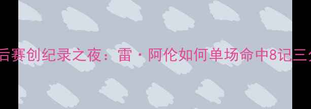 图片 霍普金斯季后赛创纪录之夜：雷·阿伦如何单场命中8记三分刷新历史2