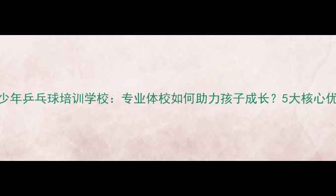图片 青少年乒乓球培训学校：专业体校如何助力孩子成长？5大核心优势