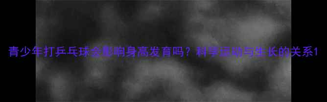 图片 青少年打乒乓球会影响身高发育吗？科学运动与生长的关系1