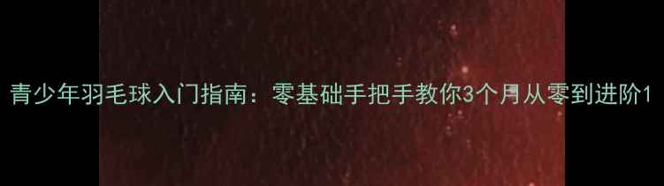 图片 青少年羽毛球入门指南：零基础手把手教你3个月从零到进阶1