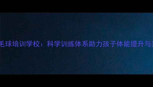 图片 青少年羽毛球培训学校：科学训练体系助力孩子体能提升与兴趣培养1