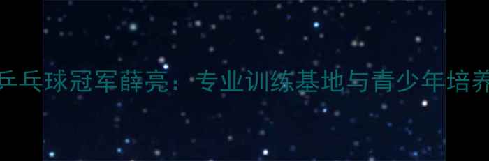 图片 青岛乒乓球冠军薛亮：专业训练基地与青少年培养计划