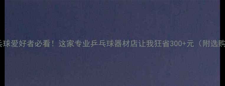 图片 青岛乒乓球爱好者必看！这家专业乒乓球器材店让我狂省300+元（附选购攻略）1