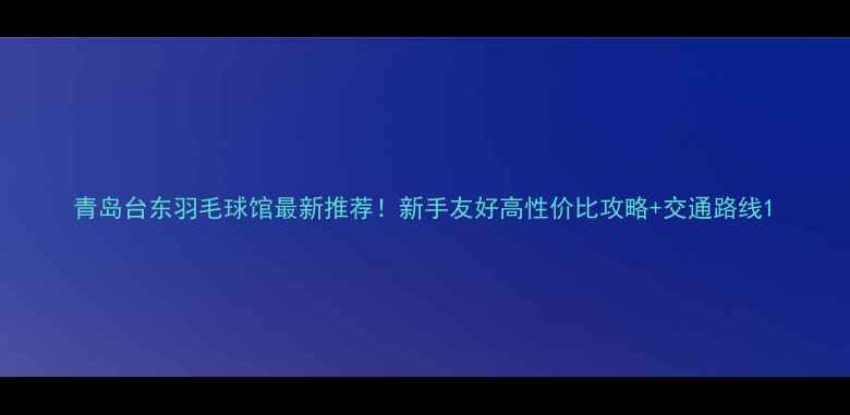 图片 青岛台东羽毛球馆最新推荐！新手友好高性价比攻略+交通路线1