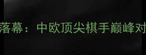 图片 青岛国际象棋大师赛圆满落幕：中欧顶尖棋手巅峰对决，城市体育文化新名片