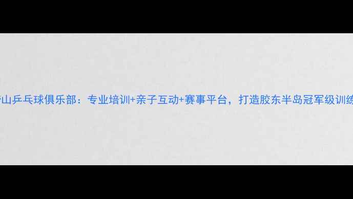 图片 青岛崂山乒乓球俱乐部：专业培训+亲子互动+赛事平台，打造胶东半岛冠军级训练基地2