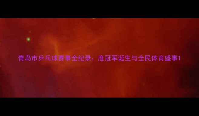 图片 青岛市乒乓球赛事全纪录：度冠军诞生与全民体育盛事1