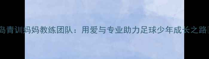 图片 青岛青训妈妈教练团队：用爱与专业助力足球少年成长之路✨2