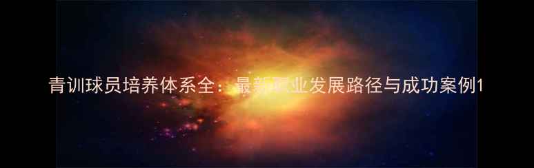 图片 青训球员培养体系全：最新职业发展路径与成功案例1