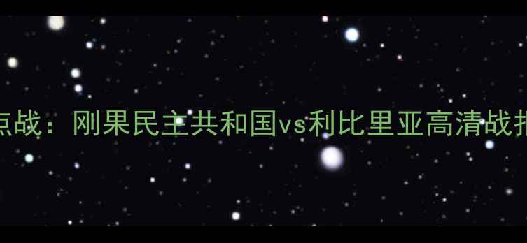 图片 非洲杯预选赛焦点战：刚果民主共和国vs利比里亚高清战报+战术+胜负预测