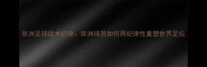 图片 非洲足球战术纪律：非洲球员如何用纪律性重塑世界足坛