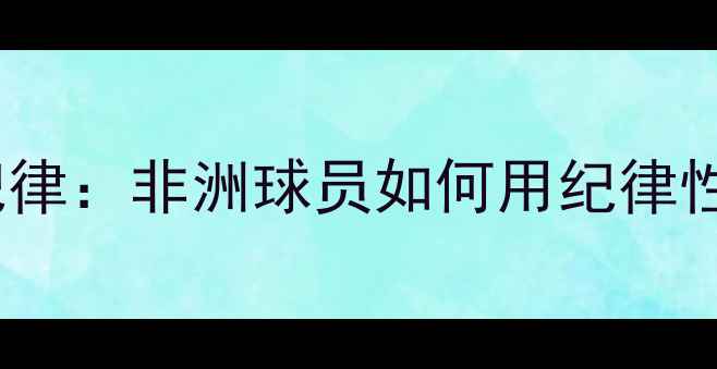 图片 非洲足球战术纪律：非洲球员如何用纪律性重塑世界足坛2