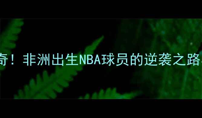 图片 非洲逆袭传奇！非洲出生NBA球员的逆袭之路与成功密码2