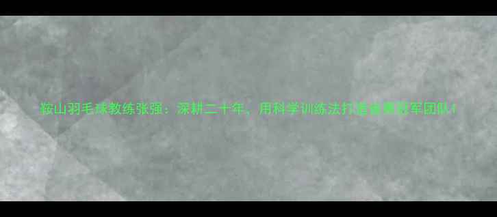 图片 鞍山羽毛球教练张强：深耕二十年，用科学训练法打造省赛冠军团队1