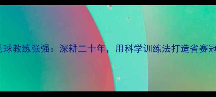 图片 鞍山羽毛球教练张强：深耕二十年，用科学训练法打造省赛冠军团队2