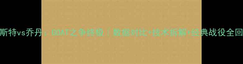 图片 韦斯特vs乔丹：GOAT之争终极｜数据对比+技术拆解+经典战役全回顾