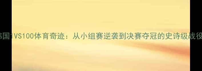 图片 韩国1VS100体育奇迹：从小组赛逆袭到决赛夺冠的史诗级战役1