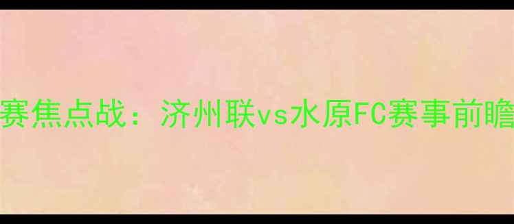 图片 韩国K联赛焦点战：济州联vs水原FC赛事前瞻与深度2